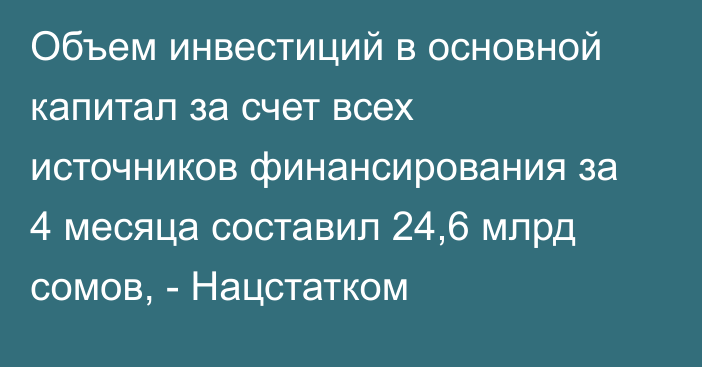 Объем инвестиций в основной капитал за счет всех источников финансирования за 4 месяца составил 24,6 млрд сомов, - Нацстатком