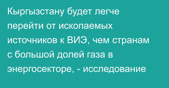 Кыргызстану будет легче перейти от ископаемых источников к ВИЭ, чем странам с большой долей газа в энергосекторе, - исследование