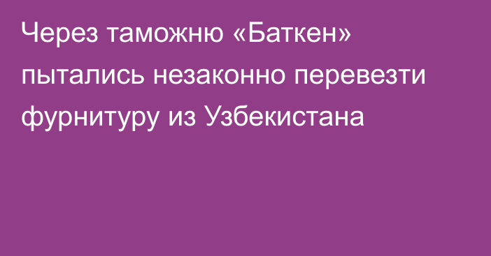 Через таможню «Баткен» пытались незаконно перевезти фурнитуру из Узбекистана 