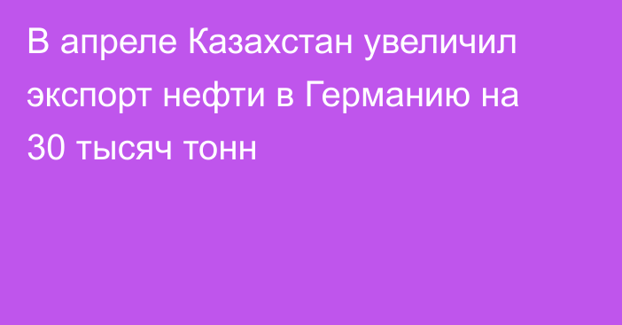 В апреле Казахстан увеличил экспорт нефти в Германию на 30 тысяч тонн