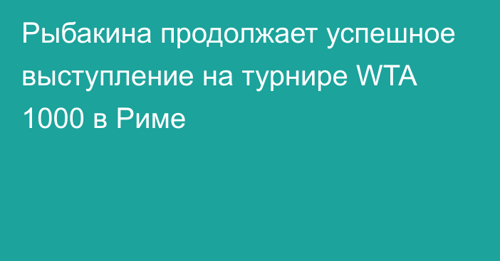 Рыбакина продолжает успешное выступление на турнире WTA 1000 в Риме