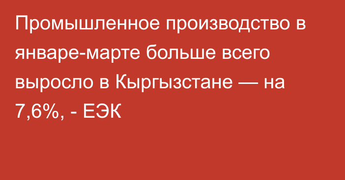 Промышленное производство в январе-марте больше всего выросло в Кыргызстане — на 7,6%, - ЕЭК