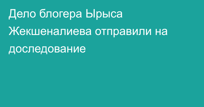 Дело блогера Ырыса Жекшеналиева отправили на доследование