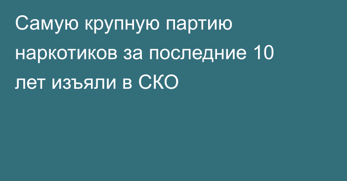 Самую крупную партию наркотиков за последние 10 лет изъяли в СКО