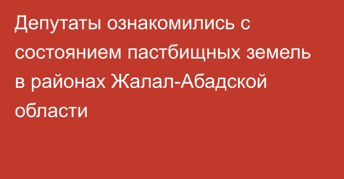 Депутаты ознакомились с состоянием пастбищных земель в районах Жалал-Абадской области