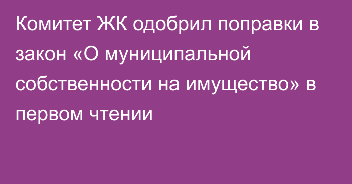 Комитет ЖК одобрил поправки в закон «О муниципальной собственности на имущество» в первом чтении