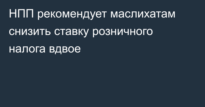 НПП рекомендует маслихатам снизить ставку розничного налога вдвое