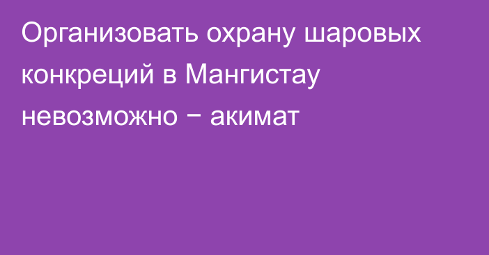 Организовать охрану шаровых конкреций в Мангистау невозможно − акимат