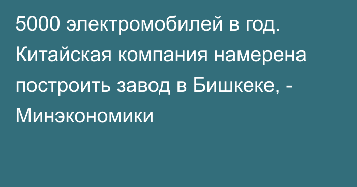 5000 электромобилей в год. Китайская компания намерена построить завод в Бишкеке, - Минэкономики