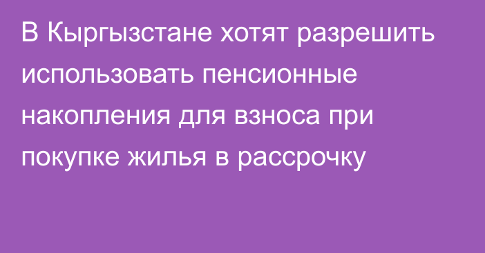 В Кыргызстане хотят разрешить использовать пенсионные накопления для взноса при покупке жилья в рассрочку