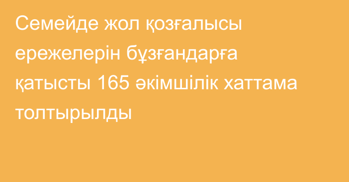 Семейде жол қозғалысы ережелерін бұзғандарға қатысты 165 әкімшілік хаттама толтырылды