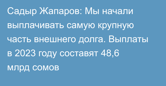 Садыр Жапаров: Мы начали выплачивать самую крупную часть внешнего долга. Выплаты в 2023 году составят 48,6 млрд сомов