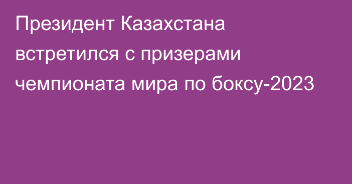 Президент Казахстана встретился с призерами чемпионата мира по боксу-2023