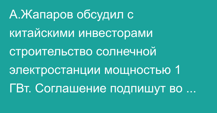 А.Жапаров обсудил с китайскими инвесторами строительство солнечной электростанции мощностью 1 ГВт. Соглашение подпишут во время госвизита в Китай