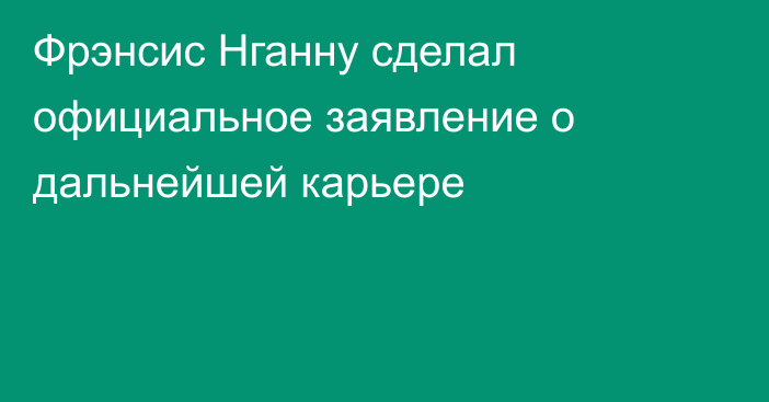 Фрэнсис Нганну сделал официальное заявление о дальнейшей карьере