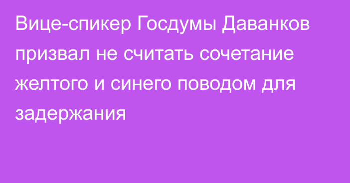 Вице-спикер Госдумы Даванков призвал не считать сочетание желтого и синего поводом для задержания