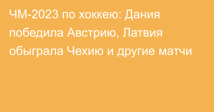 ЧМ-2023 по хоккею: Дания победила Австрию, Латвия обыграла Чехию и другие матчи