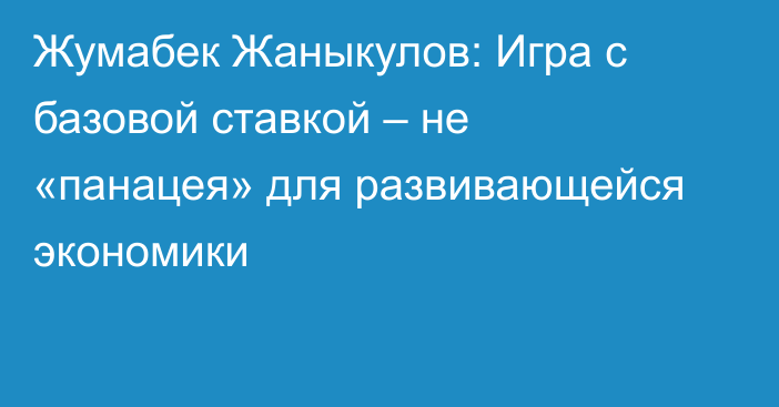 Жумабек Жаныкулов: Игра с базовой ставкой – не «панацея» для развивающейся экономики