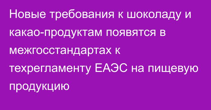 Новые требования к шоколаду и какао-продуктам появятся в межгосстандартах к техрегламенту ЕАЭС на пищевую продукцию