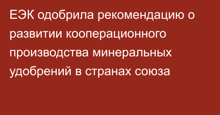 ЕЭК одобрила рекомендацию о развитии кооперационного производства минеральных удобрений в странах союза