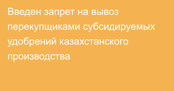 Введен запрет на вывоз перекупщиками субсидируемых удобрений казахстанского производства