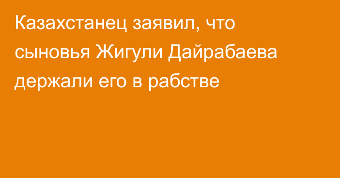 Казахстанец заявил, что сыновья Жигули Дайрабаева держали его в рабстве