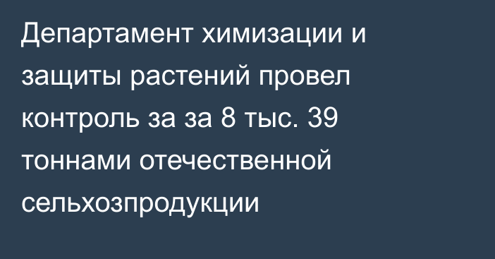 Департамент химизации и защиты растений провел контроль за  за 8 тыс. 39 тоннами отечественной сельхозпродукции