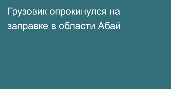 Грузовик опрокинулся на заправке в области Абай