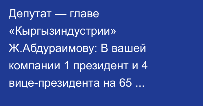 Депутат — главе «Кыргызиндустрии» Ж.Абдураимову: В вашей компании 1 президент и 4 вице-президента на 65 сотрудников