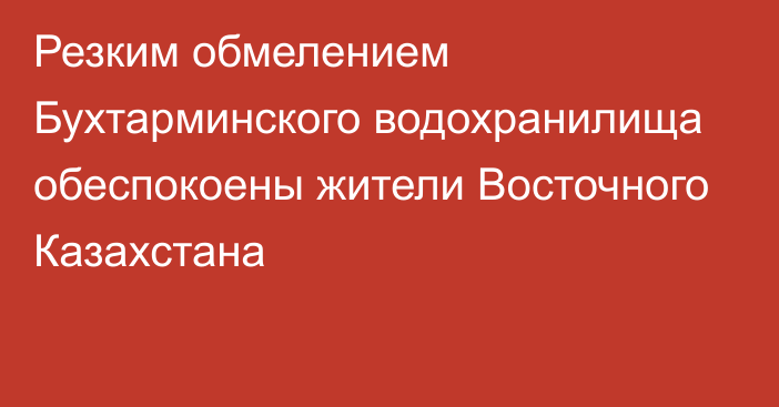 Резким обмелением Бухтарминского водохранилища обеспокоены жители Восточного Казахстана