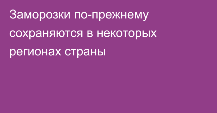 Заморозки по-прежнему сохраняются в некоторых регионах страны