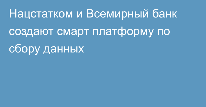 Нацстатком и Всемирный банк создают смарт платформу по сбору данных