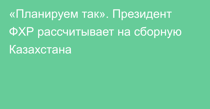 «Планируем так». Президент ФХР рассчитывает на сборную Казахстана