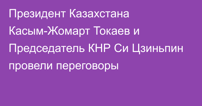 Президент Казахстана Касым-Жомарт Токаев и Председатель КНР Си Цзиньпин провели переговоры