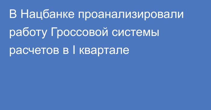 В Нацбанке проанализировали работу Гроссовой системы расчетов в I квартале