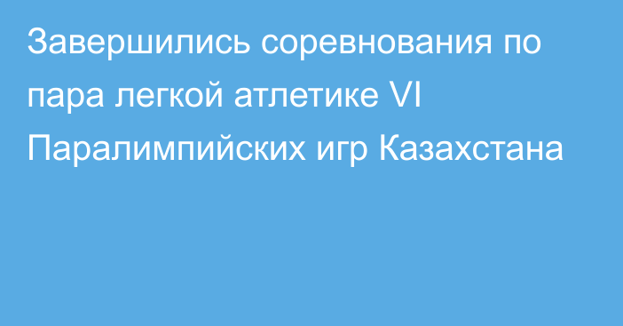 Завершились соревнования по пара легкой атлетике VI
Паралимпийских игр Казахстана