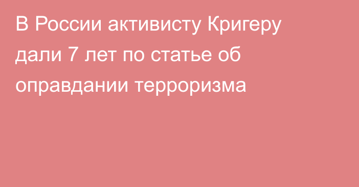 В России активисту Кригеру дали 7 лет по статье об оправдании терроризма