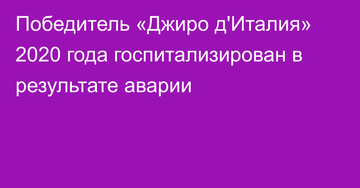 Победитель «Джиро д'Италия» 2020 года госпитализирован в результате аварии