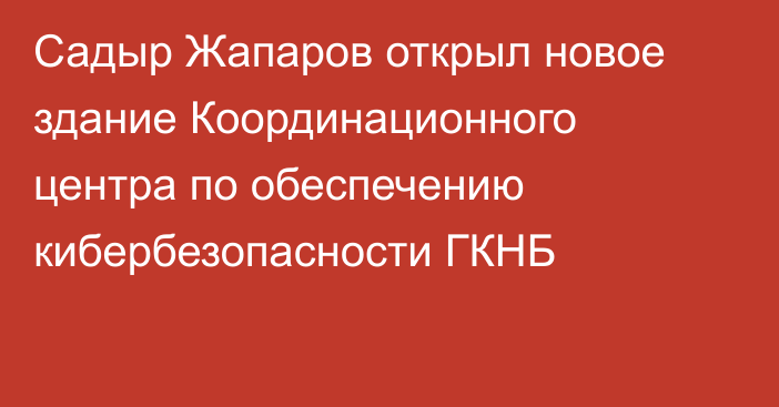 Садыр Жапаров открыл новое здание Координационного центра по обеспечению кибербезопасности ГКНБ