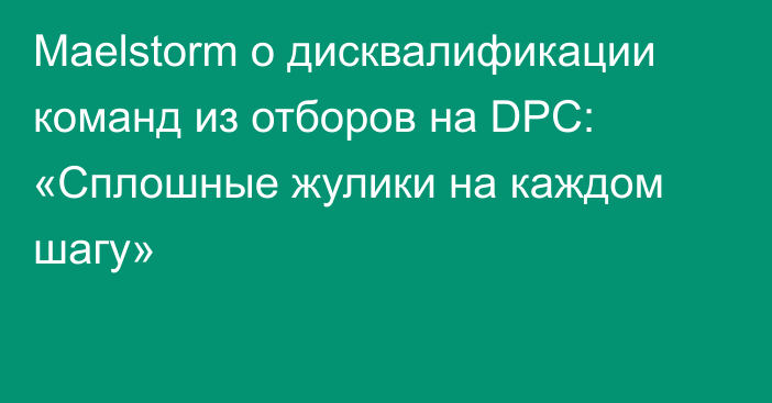 Maelstorm о дисквалификации команд из отборов на DPC: «Сплошные жулики на каждом шагу»