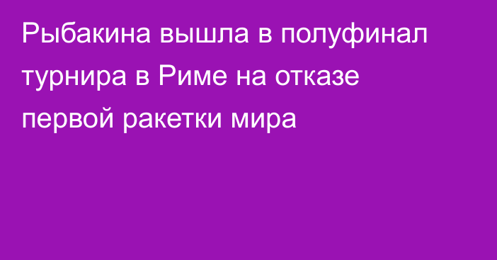 Рыбакина вышла в полуфинал турнира в Риме на отказе первой ракетки мира