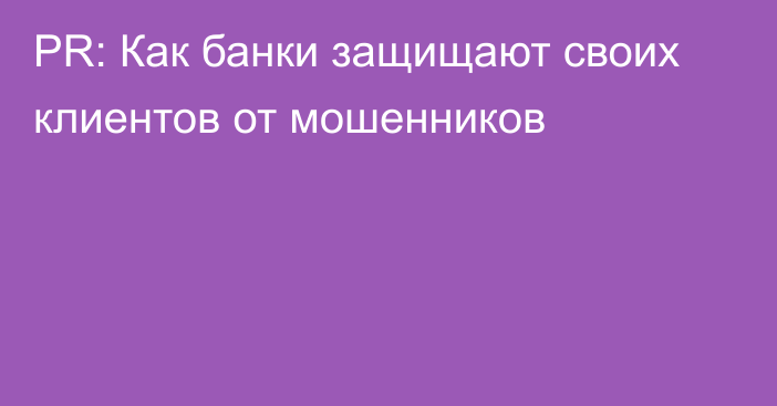 PR: Как банки защищают своих клиентов от мошенников