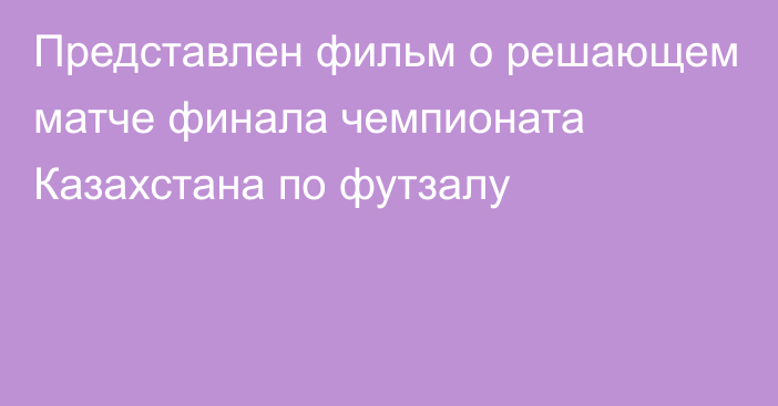 Представлен фильм о решающем матче финала чемпионата Казахстана по футзалу