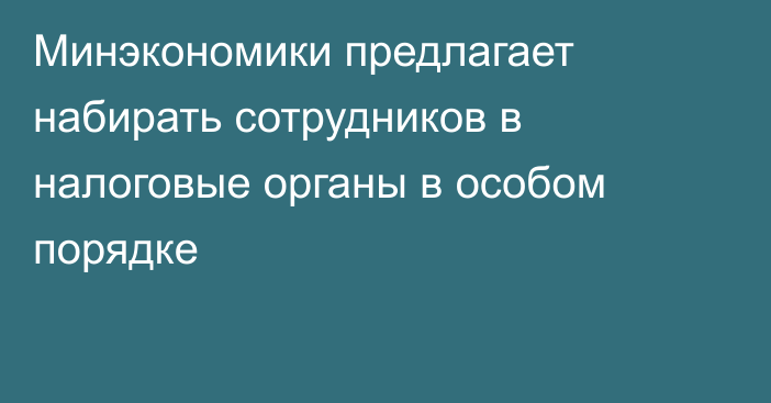 Минэкономики предлагает набирать сотрудников в налоговые органы в особом порядке