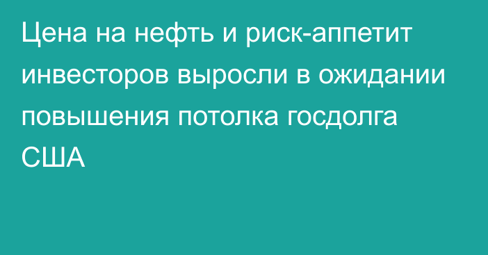 Цена на нефть и риск-аппетит инвесторов выросли в ожидании повышения потолка госдолга США