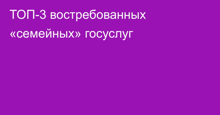 ТОП-3 востребованных «семейных» госуслуг