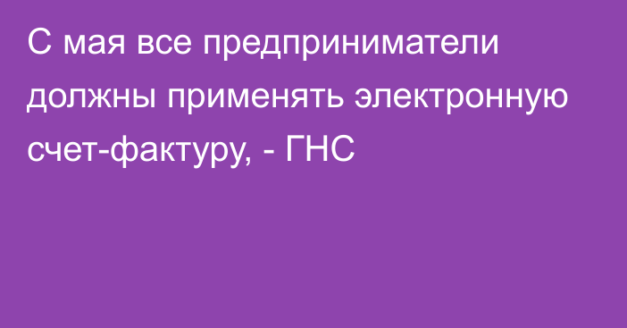 С мая все предприниматели должны применять электронную счет-фактуру, - ГНС