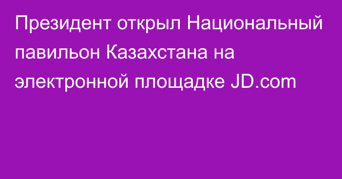 Президент открыл Национальный павильон Казахстана на электронной площадке JD.сom