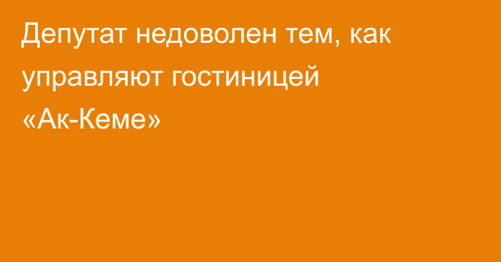 Депутат недоволен тем, как управляют гостиницей «Ак-Кеме»