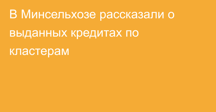 В Минсельхозе рассказали о выданных кредитах по кластерам